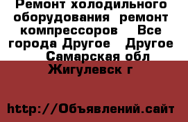 Ремонт холодильного оборудования, ремонт компрессоров. - Все города Другое » Другое   . Самарская обл.,Жигулевск г.